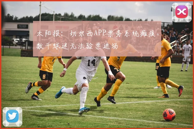 太阳报：切尔西APP票务系统瘫痪，数千球迷无法验票进场