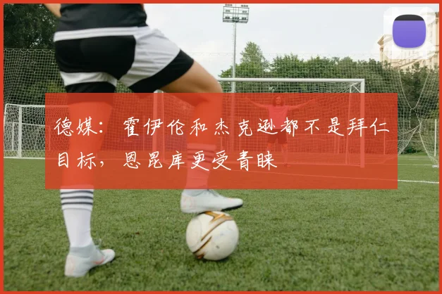 德媒：霍伊伦和杰克逊都不是拜仁目标，恩昆库更受青睐