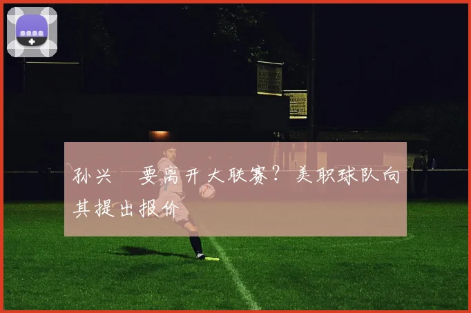 孙兴慜要离开大联赛？美职球队向其提出报价