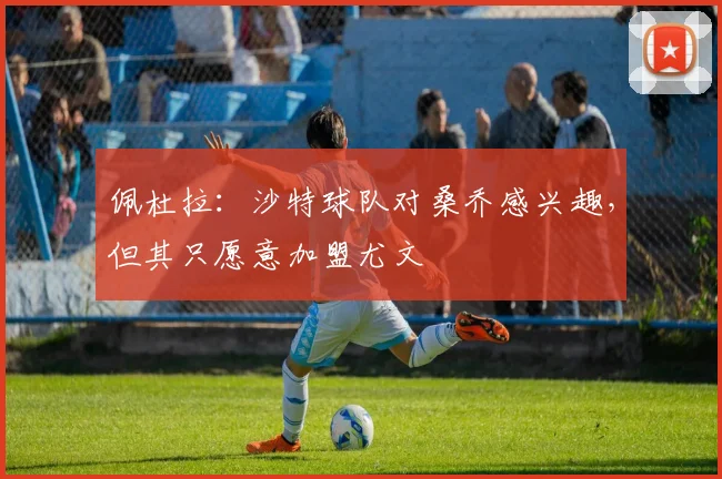 佩杜拉：沙特球队对桑乔感兴趣，但其只愿意加盟尤文